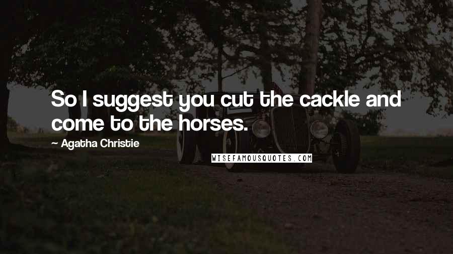 Agatha Christie Quotes: So I suggest you cut the cackle and come to the horses.