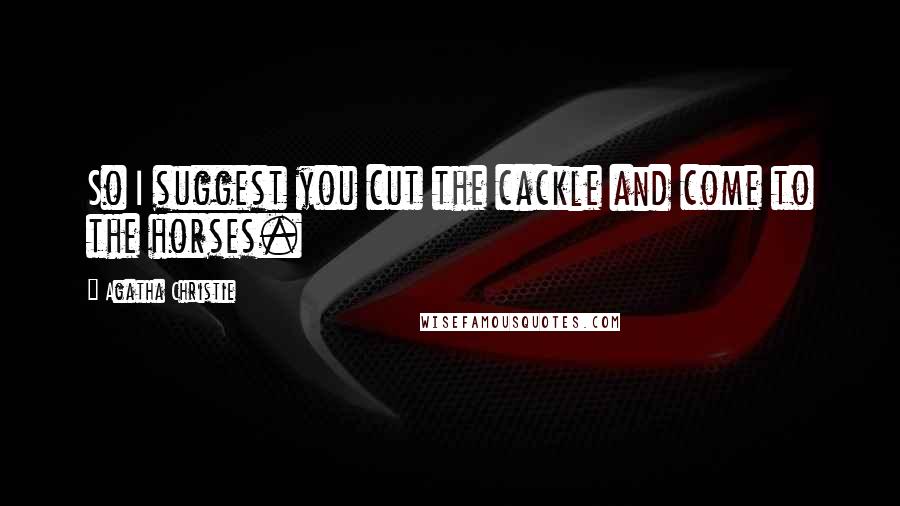 Agatha Christie Quotes: So I suggest you cut the cackle and come to the horses.