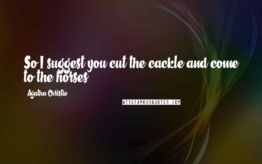 Agatha Christie Quotes: So I suggest you cut the cackle and come to the horses.