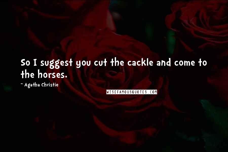 Agatha Christie Quotes: So I suggest you cut the cackle and come to the horses.