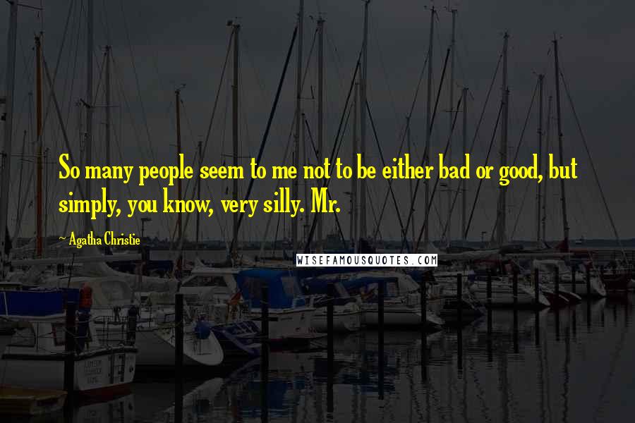 Agatha Christie Quotes: So many people seem to me not to be either bad or good, but simply, you know, very silly. Mr.
