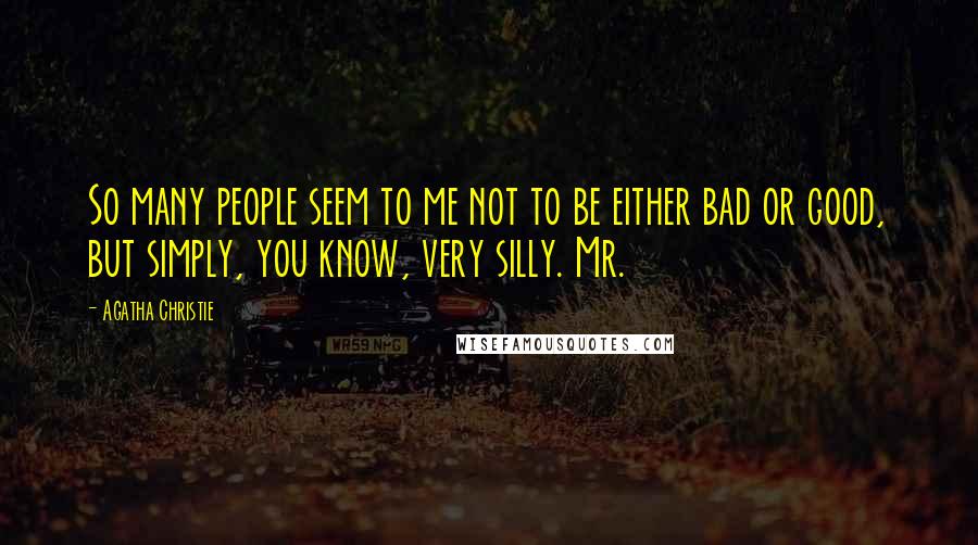 Agatha Christie Quotes: So many people seem to me not to be either bad or good, but simply, you know, very silly. Mr.