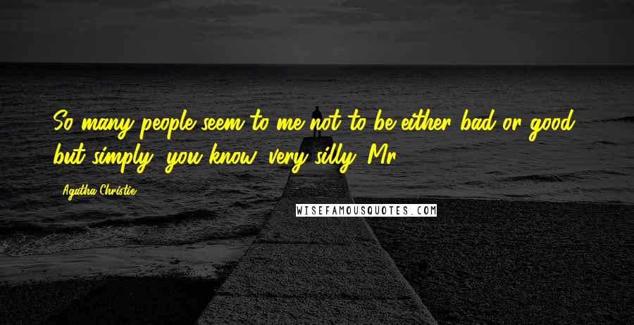 Agatha Christie Quotes: So many people seem to me not to be either bad or good, but simply, you know, very silly. Mr.