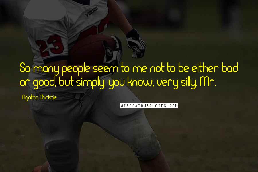 Agatha Christie Quotes: So many people seem to me not to be either bad or good, but simply, you know, very silly. Mr.