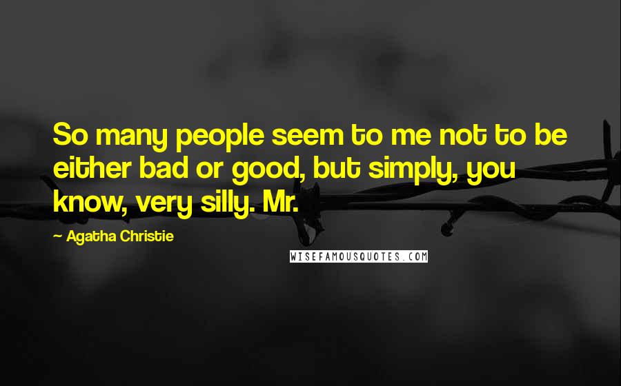 Agatha Christie Quotes: So many people seem to me not to be either bad or good, but simply, you know, very silly. Mr.