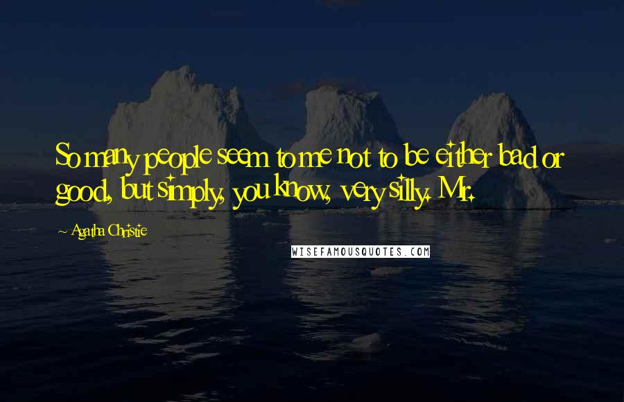 Agatha Christie Quotes: So many people seem to me not to be either bad or good, but simply, you know, very silly. Mr.