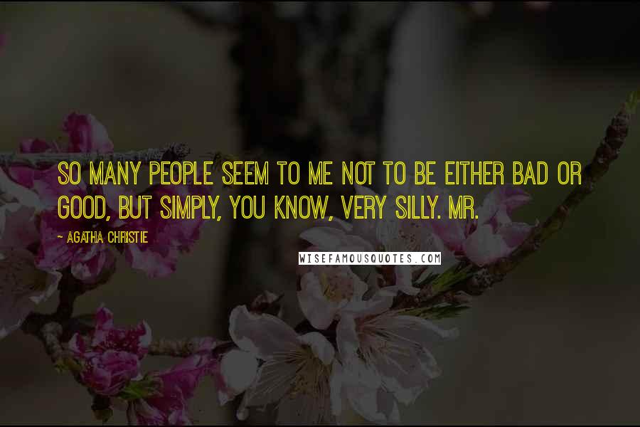 Agatha Christie Quotes: So many people seem to me not to be either bad or good, but simply, you know, very silly. Mr.