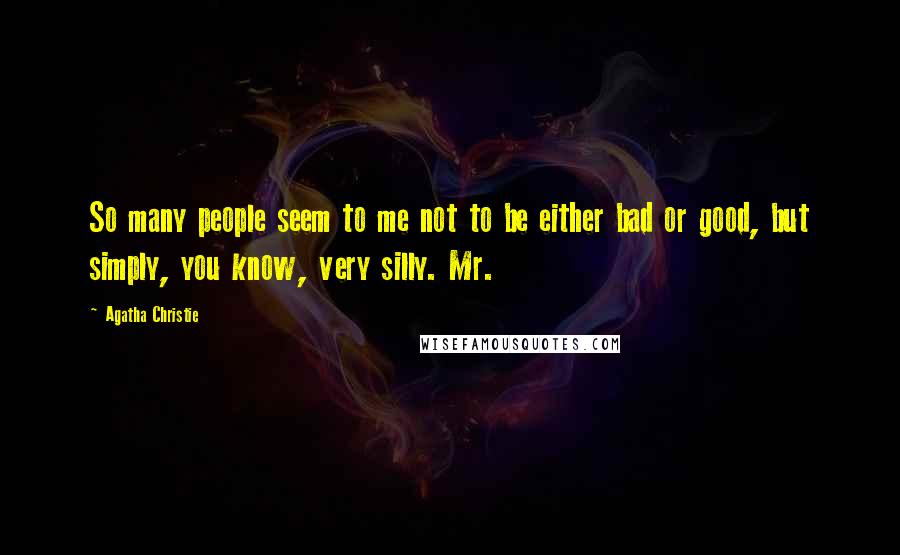 Agatha Christie Quotes: So many people seem to me not to be either bad or good, but simply, you know, very silly. Mr.