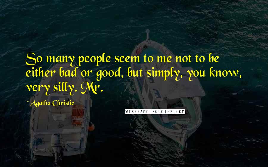 Agatha Christie Quotes: So many people seem to me not to be either bad or good, but simply, you know, very silly. Mr.