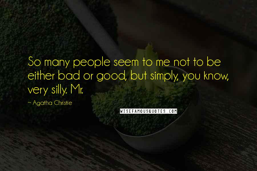 Agatha Christie Quotes: So many people seem to me not to be either bad or good, but simply, you know, very silly. Mr.