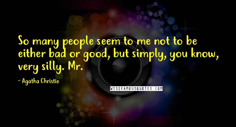 Agatha Christie Quotes: So many people seem to me not to be either bad or good, but simply, you know, very silly. Mr.