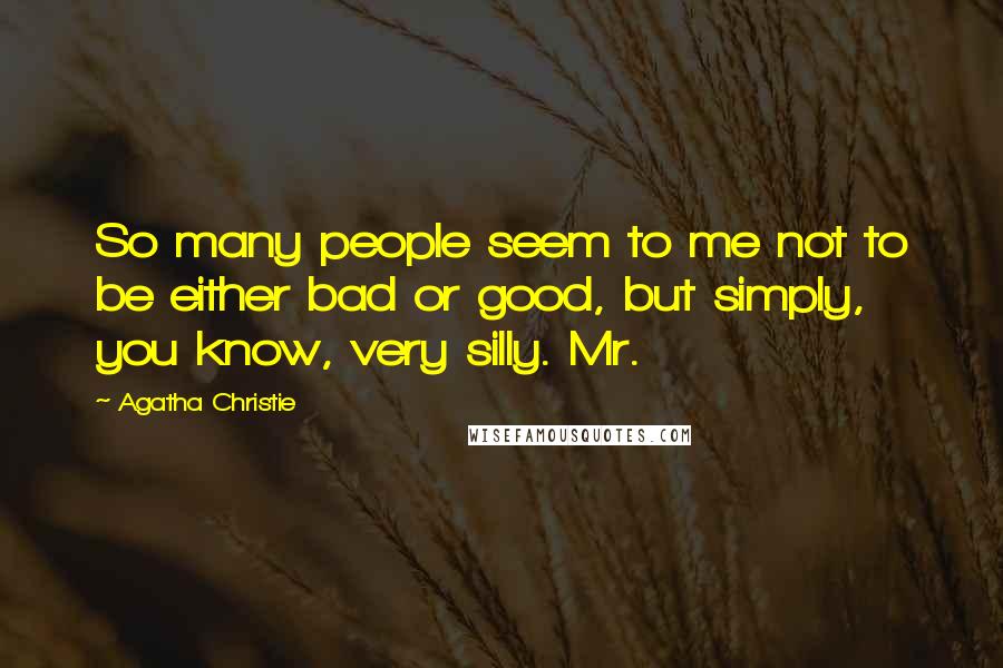 Agatha Christie Quotes: So many people seem to me not to be either bad or good, but simply, you know, very silly. Mr.
