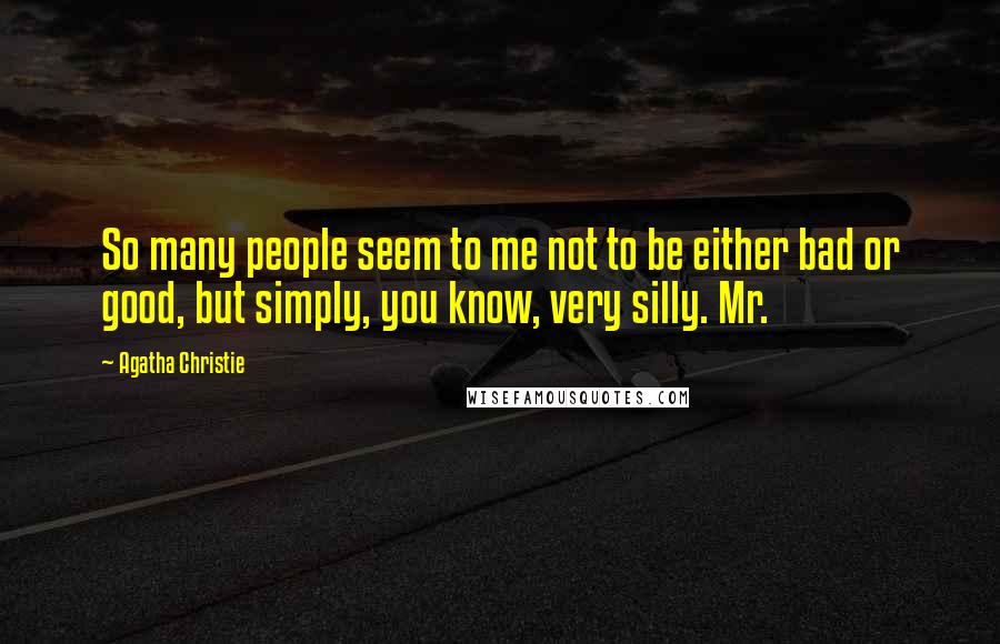 Agatha Christie Quotes: So many people seem to me not to be either bad or good, but simply, you know, very silly. Mr.