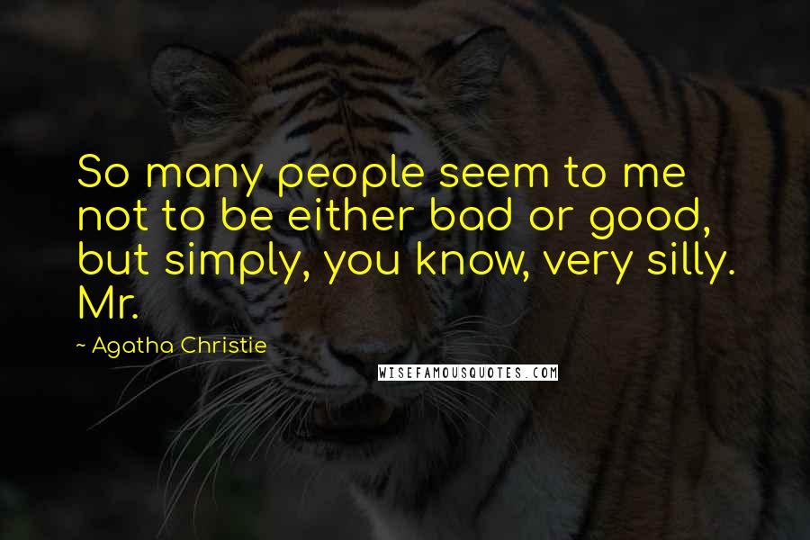 Agatha Christie Quotes: So many people seem to me not to be either bad or good, but simply, you know, very silly. Mr.