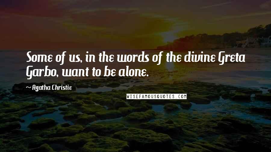 Agatha Christie Quotes: Some of us, in the words of the divine Greta Garbo, want to be alone.