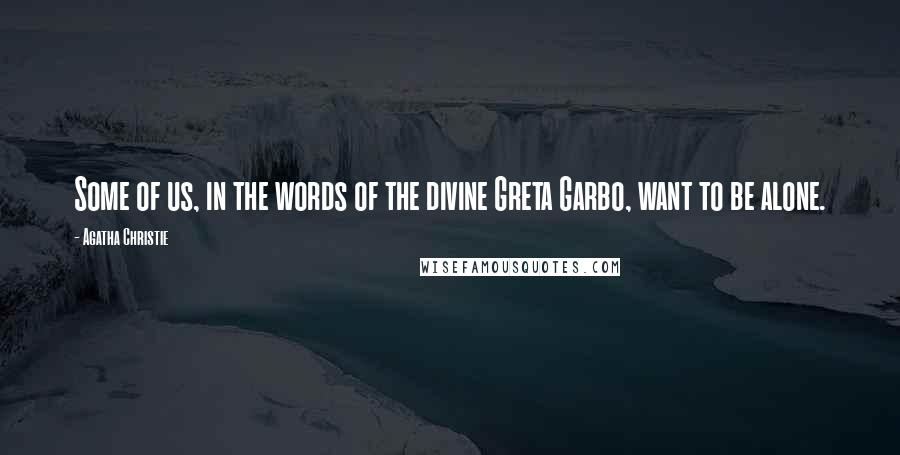 Agatha Christie Quotes: Some of us, in the words of the divine Greta Garbo, want to be alone.