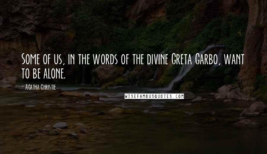 Agatha Christie Quotes: Some of us, in the words of the divine Greta Garbo, want to be alone.