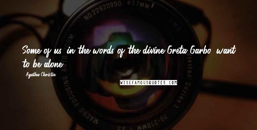 Agatha Christie Quotes: Some of us, in the words of the divine Greta Garbo, want to be alone.