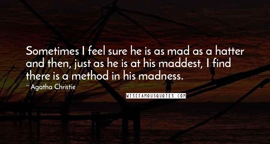 Agatha Christie Quotes: Sometimes I feel sure he is as mad as a hatter and then, just as he is at his maddest, I find there is a method in his madness.