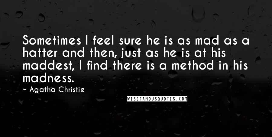 Agatha Christie Quotes: Sometimes I feel sure he is as mad as a hatter and then, just as he is at his maddest, I find there is a method in his madness.