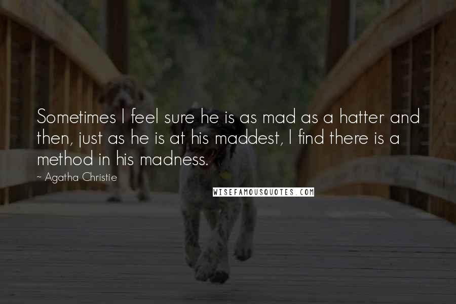 Agatha Christie Quotes: Sometimes I feel sure he is as mad as a hatter and then, just as he is at his maddest, I find there is a method in his madness.