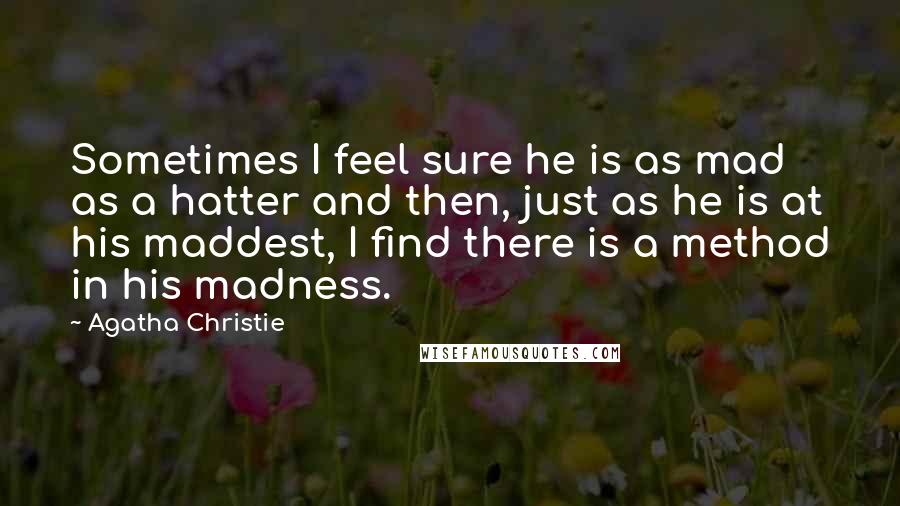 Agatha Christie Quotes: Sometimes I feel sure he is as mad as a hatter and then, just as he is at his maddest, I find there is a method in his madness.