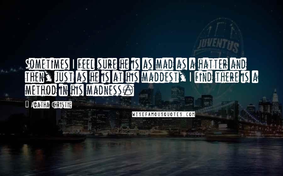 Agatha Christie Quotes: Sometimes I feel sure he is as mad as a hatter and then, just as he is at his maddest, I find there is a method in his madness.