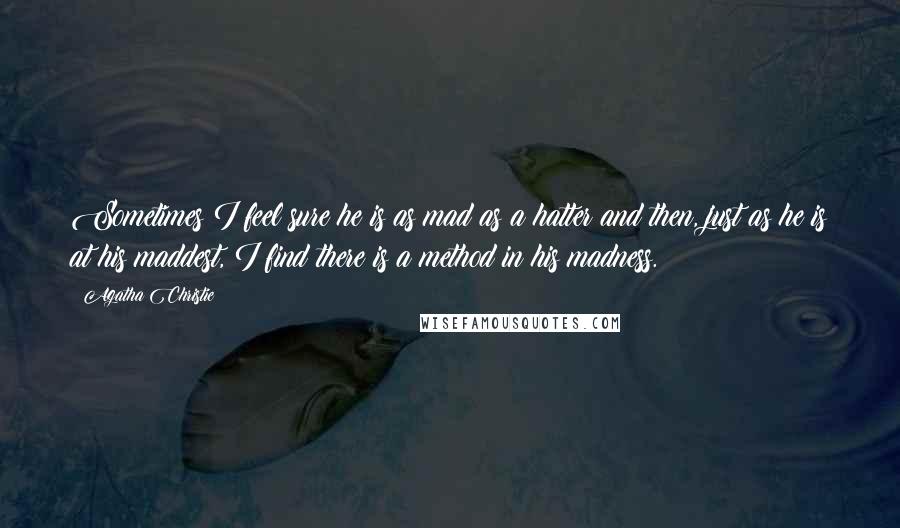 Agatha Christie Quotes: Sometimes I feel sure he is as mad as a hatter and then, just as he is at his maddest, I find there is a method in his madness.