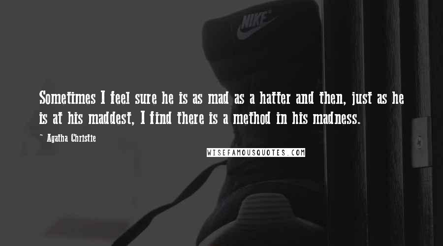 Agatha Christie Quotes: Sometimes I feel sure he is as mad as a hatter and then, just as he is at his maddest, I find there is a method in his madness.
