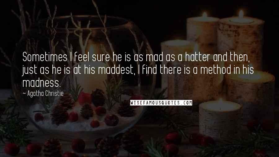 Agatha Christie Quotes: Sometimes I feel sure he is as mad as a hatter and then, just as he is at his maddest, I find there is a method in his madness.