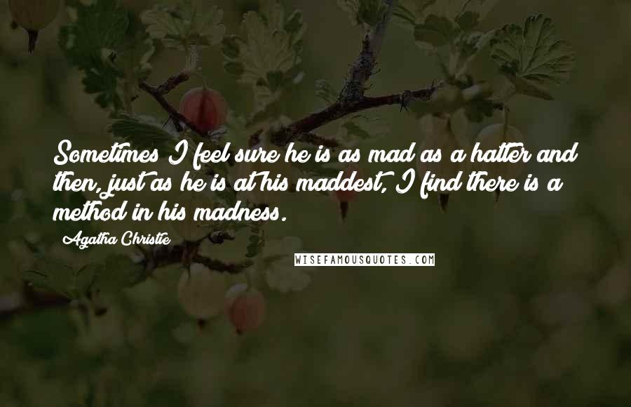 Agatha Christie Quotes: Sometimes I feel sure he is as mad as a hatter and then, just as he is at his maddest, I find there is a method in his madness.