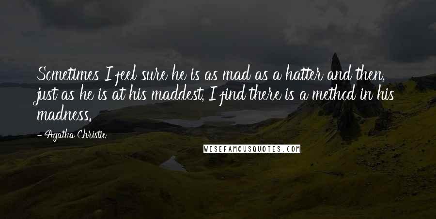 Agatha Christie Quotes: Sometimes I feel sure he is as mad as a hatter and then, just as he is at his maddest, I find there is a method in his madness.