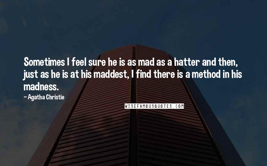 Agatha Christie Quotes: Sometimes I feel sure he is as mad as a hatter and then, just as he is at his maddest, I find there is a method in his madness.