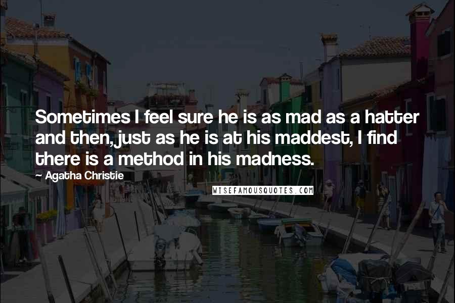 Agatha Christie Quotes: Sometimes I feel sure he is as mad as a hatter and then, just as he is at his maddest, I find there is a method in his madness.