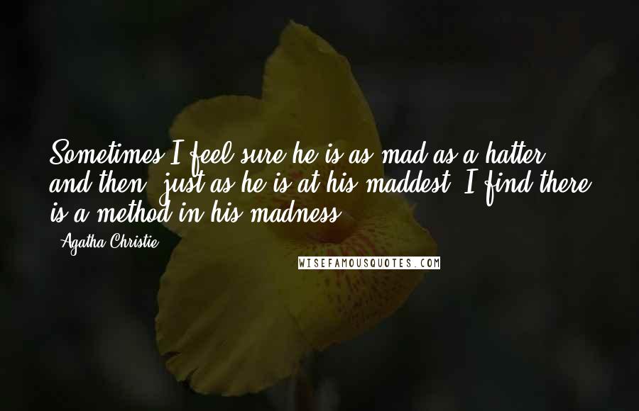 Agatha Christie Quotes: Sometimes I feel sure he is as mad as a hatter and then, just as he is at his maddest, I find there is a method in his madness.