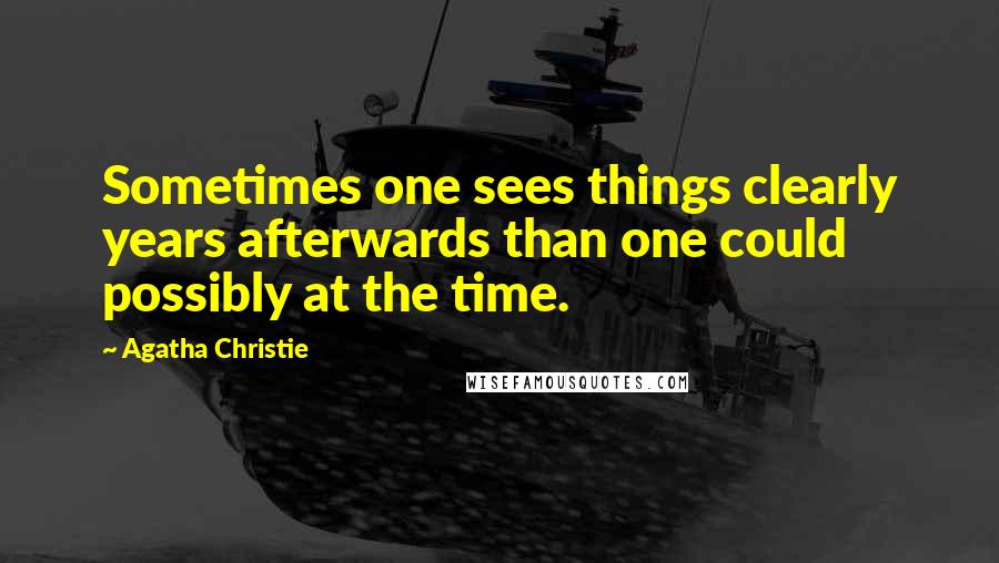 Agatha Christie Quotes: Sometimes one sees things clearly years afterwards than one could possibly at the time.