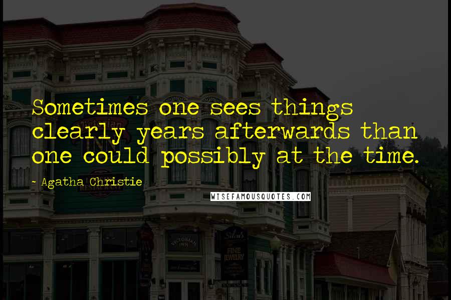 Agatha Christie Quotes: Sometimes one sees things clearly years afterwards than one could possibly at the time.