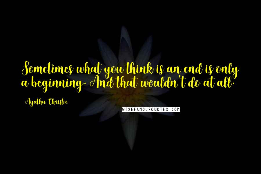 Agatha Christie Quotes: Sometimes what you think is an end is only a beginning. And that wouldn't do at all.