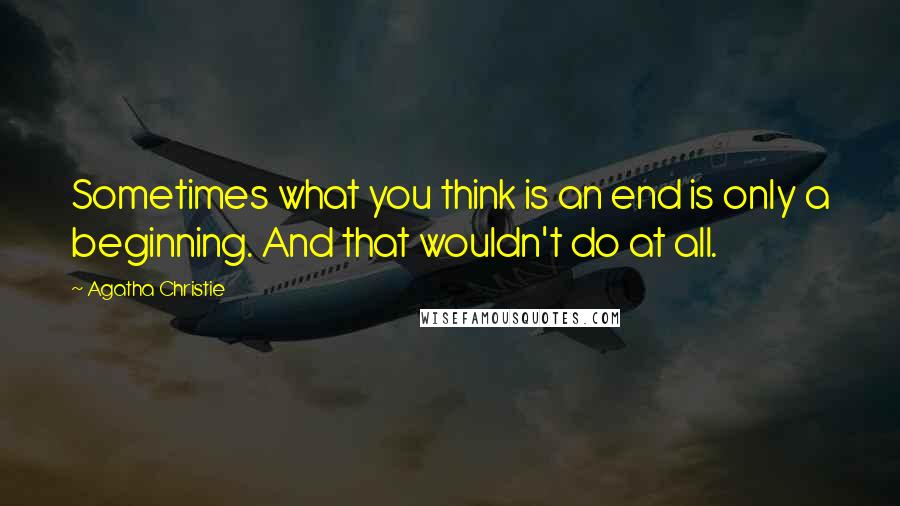 Agatha Christie Quotes: Sometimes what you think is an end is only a beginning. And that wouldn't do at all.