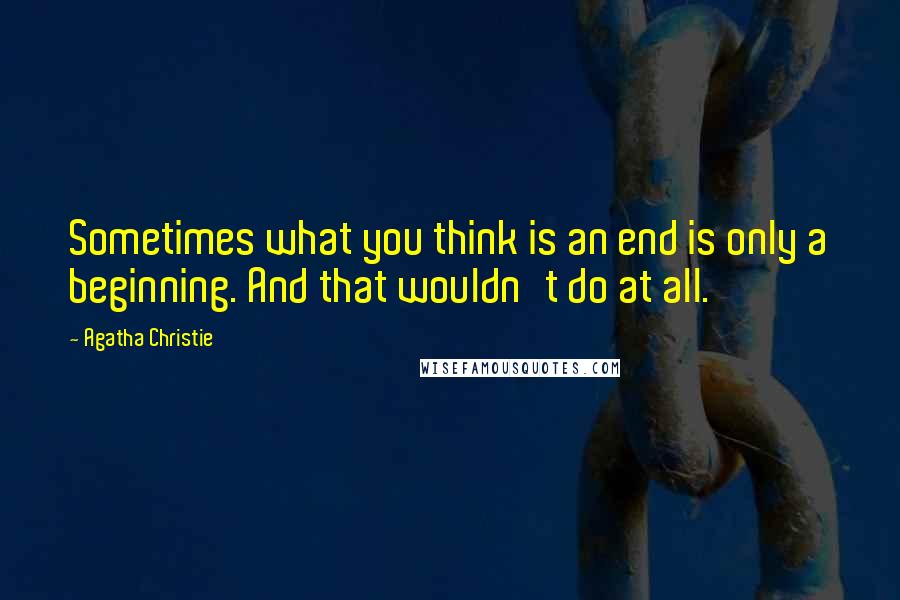 Agatha Christie Quotes: Sometimes what you think is an end is only a beginning. And that wouldn't do at all.