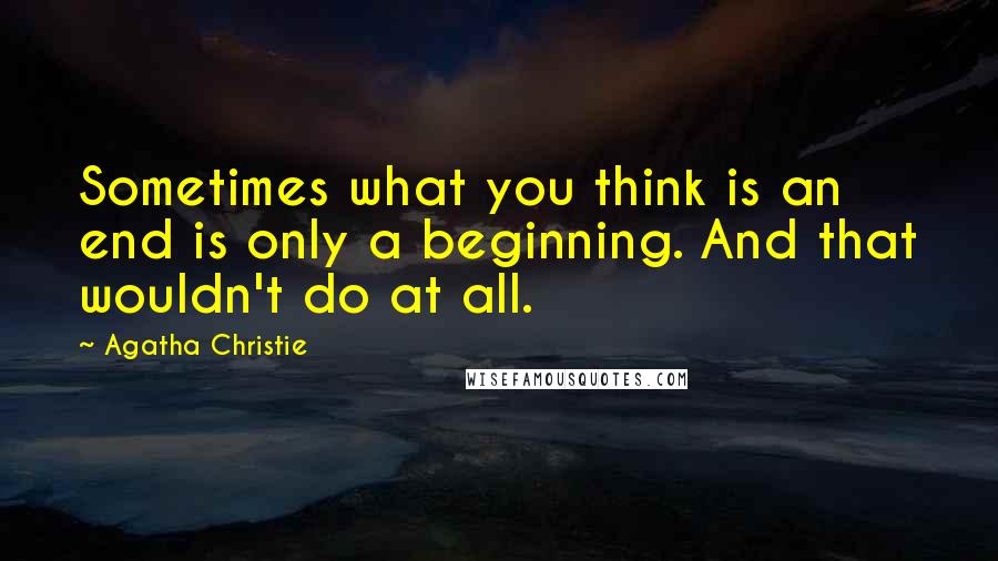 Agatha Christie Quotes: Sometimes what you think is an end is only a beginning. And that wouldn't do at all.