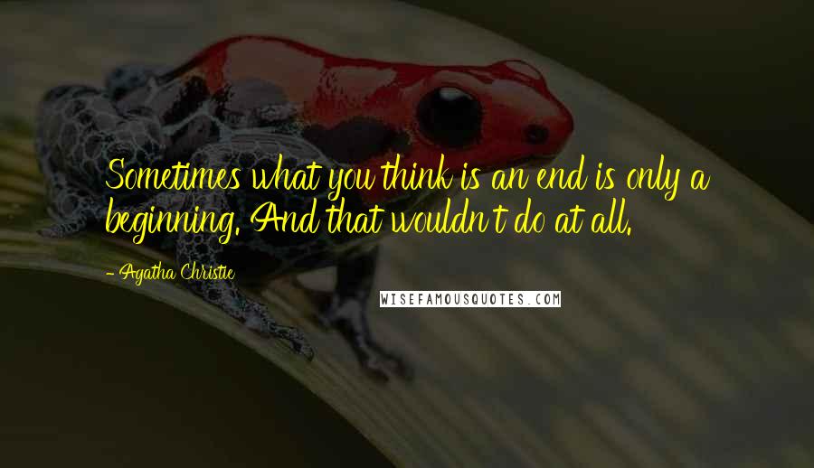 Agatha Christie Quotes: Sometimes what you think is an end is only a beginning. And that wouldn't do at all.