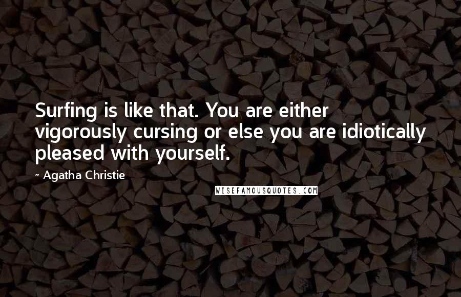 Agatha Christie Quotes: Surfing is like that. You are either vigorously cursing or else you are idiotically pleased with yourself.