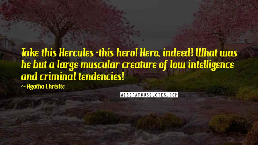 Agatha Christie Quotes: Take this Hercules -this hero! Hero, indeed! What was he but a large muscular creature of low intelligence and criminal tendencies!