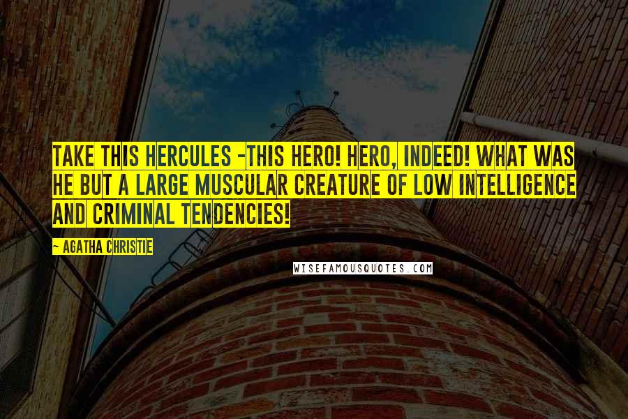 Agatha Christie Quotes: Take this Hercules -this hero! Hero, indeed! What was he but a large muscular creature of low intelligence and criminal tendencies!