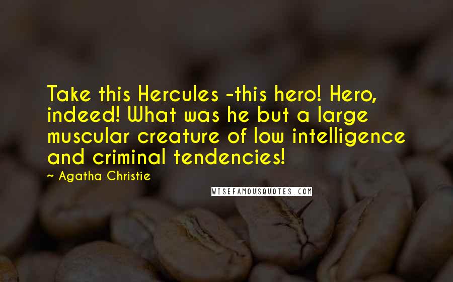 Agatha Christie Quotes: Take this Hercules -this hero! Hero, indeed! What was he but a large muscular creature of low intelligence and criminal tendencies!