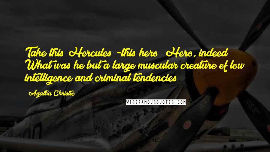 Agatha Christie Quotes: Take this Hercules -this hero! Hero, indeed! What was he but a large muscular creature of low intelligence and criminal tendencies!