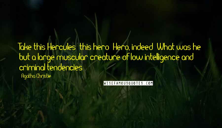 Agatha Christie Quotes: Take this Hercules -this hero! Hero, indeed! What was he but a large muscular creature of low intelligence and criminal tendencies!