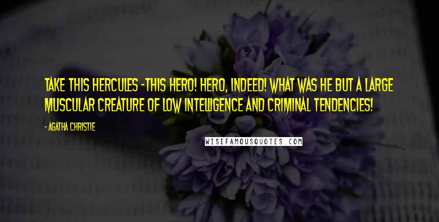 Agatha Christie Quotes: Take this Hercules -this hero! Hero, indeed! What was he but a large muscular creature of low intelligence and criminal tendencies!