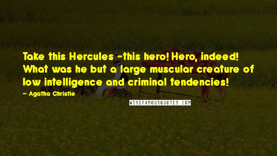 Agatha Christie Quotes: Take this Hercules -this hero! Hero, indeed! What was he but a large muscular creature of low intelligence and criminal tendencies!